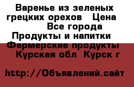 Варенье из зеленых грецких орехов › Цена ­ 400 - Все города Продукты и напитки » Фермерские продукты   . Курская обл.,Курск г.